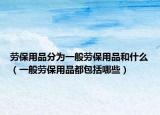 劳保用品分为一般劳保用品和什么（一般劳保用品都包括哪些）