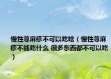 慢性荨麻疹不可以吃啥（慢性荨麻疹不能吃什么 很多东西都不可以吃）