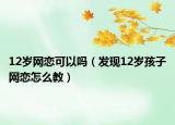 12岁网恋可以吗（发现12岁孩子网恋怎么教）
