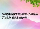 502把手粘住了怎么处理（502粘住手怎么办 解决方法有6种）