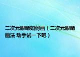 二次元眼睛如何画（二次元眼睛画法 动手试一下吧）