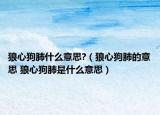 狼心狗肺什么意思?（狼心狗肺的意思 狼心狗肺是什么意思）