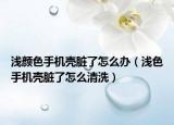 浅颜色手机壳脏了怎么办（浅色手机壳脏了怎么清洗）