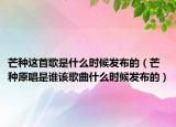 芒种这首歌是什么时候发布的（芒种原唱是谁该歌曲什么时候发布的）