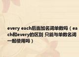 every each后面加名词单数吗（each和every的区别 只能与单数名词一起使用吗）