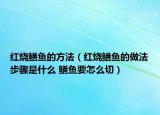 红烧鳝鱼的方法（红烧鳝鱼的做法步骤是什么 鳝鱼要怎么切）