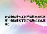 台式电脑搜索不到手机热点怎么回事（电脑搜索不到手机热点怎么回事）