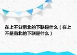 在上不分南北的下联是什么（在上不是南北的下联是什么）