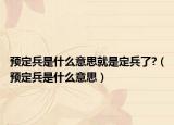 预定兵是什么意思就是定兵了?（预定兵是什么意思）