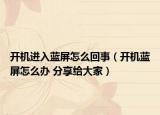 开机进入蓝屏怎么回事（开机蓝屏怎么办 分享给大家）