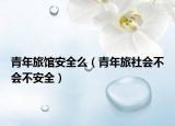 青年旅馆安全么（青年旅社会不会不安全）