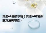 奥迪a4更换水箱（奥迪a4水箱拆解方法有哪些）