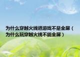 为什么穿越火线进游戏不是全屏（为什么玩穿越火线不能全屏）