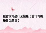 在古代青是什么颜色（古代青袍是什么颜色）
