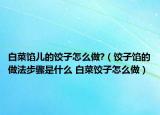 白菜馅儿的饺子怎么做?（饺子馅的做法步骤是什么 白菜饺子怎么做）