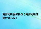 商务司机服务礼仪（商务司机注意什么礼仪）