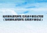 如何避免酒驾醉驾 危险请不要尝试驾驶（如何避免酒驾醉驾 危险请不要尝试）