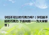 孕妇不可以吃巧克力吗?（孕妇能不能吃巧克力 下面问题一一为大家解答）
