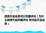 微博不是会员可以带图评论（为什么微博不能带图评论 有可能不是会员）