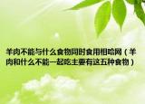 羊肉不能与什么食物同时食用相哈网（羊肉和什么不能一起吃主要有这五种食物）