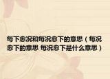 每下愈况和每况愈下的意思（每况愈下的意思 每况愈下是什么意思）