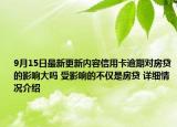 9月15日最新更新内容信用卡逾期对房贷的影响大吗 受影响的不仅是房贷 详细情况介绍