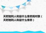 天时地利人和是什么意思找对象（天时地利人和是什么意思）