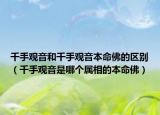 千手观音和千手观音本命佛的区别（千手观音是哪个属相的本命佛）