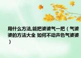 用什么方法,能把婆婆气一把（气婆婆的方法大全 如何不动声色气婆婆）