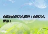 血库的血液怎么保存（血液怎么保存）