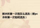 新水杯第一次用怎么清洗（新pc水杯第一次如何清洗）