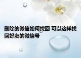删除的微信如何找回 可以这样找回好友的微信号