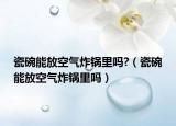瓷碗能放空气炸锅里吗?（瓷碗能放空气炸锅里吗）
