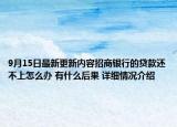 9月15日最新更新内容招商银行的贷款还不上怎么办 有什么后果 详细情况介绍