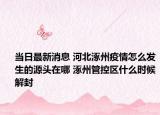 当日最新消息 河北涿州疫情怎么发生的源头在哪 涿州管控区什么时候解封