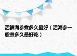 活鲜海参煮多久最好（活海参一般煮多久最好吃）