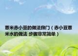 薏米赤小豆的做法窍门（赤小豆薏米水的做法 步骤非常简单）