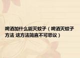 啤酒加什么能灭蚊子（啤酒灭蚊子方法 这方法简直不可思议）