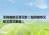 怎样烙饼又薄又软（如何烙饼又软又薄又筋道）