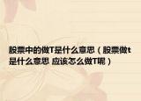 股票中的做T是什么意思（股票做t是什么意思 应该怎么做T呢）