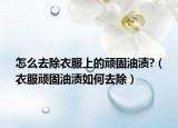 怎么去除衣服上的顽固油渍?（衣服顽固油渍如何去除）