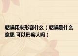 聒噪用来形容什么（聒噪是什么意思 可以形容人吗）