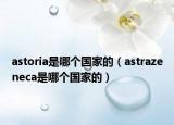 astoria是哪个国家的（astrazeneca是哪个国家的）