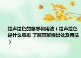 绘声绘色的意思和用法（绘声绘色是什么意思 了解其解释出处及用法）