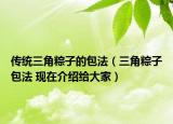 传统三角粽子的包法（三角粽子包法 现在介绍给大家）
