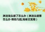 淋浴龙头堵了怎么办（淋浴头堵塞怎么办 教你几招,简单又实用）