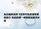当日最新消息 9月农村危房清零继续推行 危旧房屋一律拆除这类无补助
