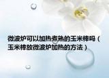 微波炉可以加热煮熟的玉米棒吗（玉米棒放微波炉加热的方法）