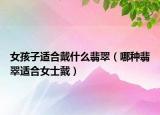女孩子适合戴什么翡翠（哪种翡翠适合女士戴）