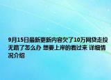9月15日最新更新内容欠了10万网贷走投无路了怎么办 想要上岸的看过来 详细情况介绍